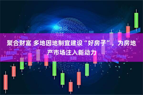 聚合财富 多地因地制宜建设“好房子”,为房地产市场注入新动力