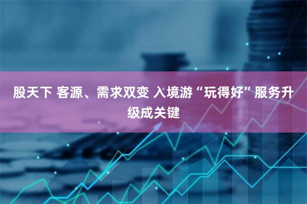 股天下 客源、需求双变 入境游“玩得好”服务升级成关键