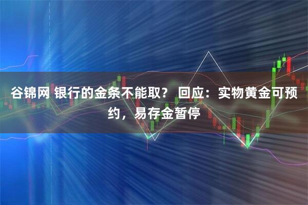 谷锦网 银行的金条不能取？ 回应：实物黄金可预约，易存金暂停