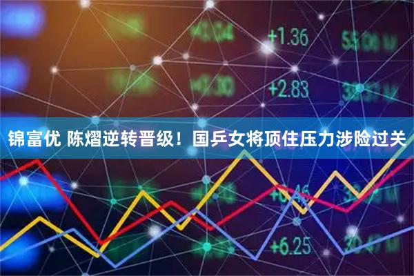 锦富优 陈熠逆转晋级！国乒女将顶住压力涉险过关