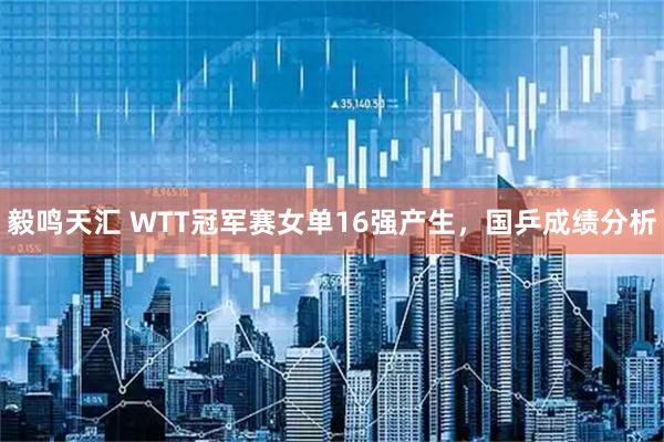 毅鸣天汇 WTT冠军赛女单16强产生，国乒成绩分析