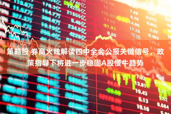 策略股 券商火线解读四中全会公报关键信号，政策指导下将进一步稳固A股慢牛趋势