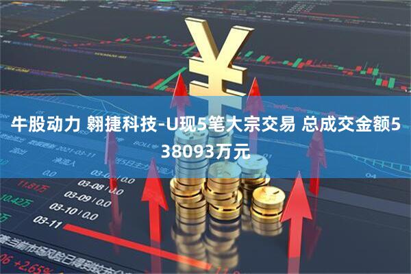 牛股动力 翱捷科技-U现5笔大宗交易 总成交金额538093万元