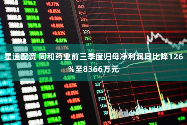 星速配资 同和药业前三季度归母净利润同比降126%至8366万元