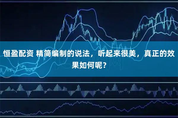 恒盈配资 精简编制的说法，听起来很美，真正的效果如何呢？