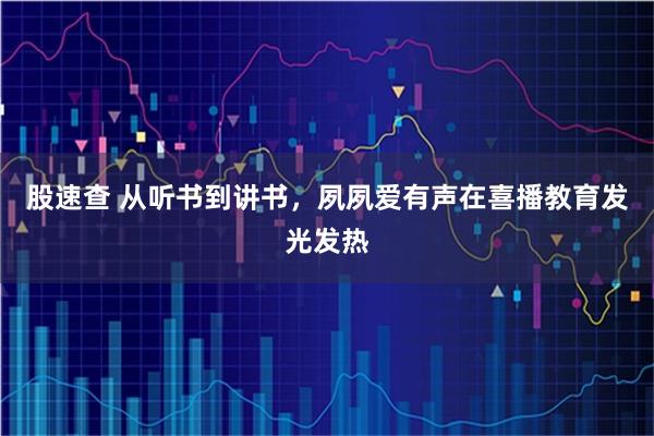 股速查 从听书到讲书，夙夙爱有声在喜播教育发光发热