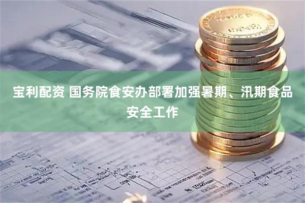 宝利配资 国务院食安办部署加强暑期、汛期食品安全工作