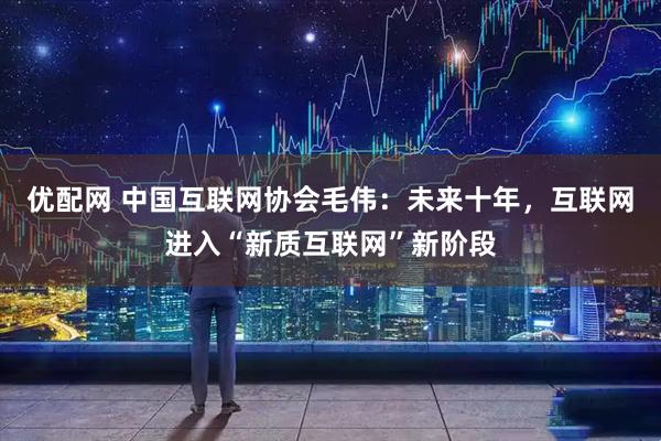 优配网 中国互联网协会毛伟：未来十年，互联网进入“新质互联网”新阶段